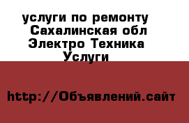 услуги по ремонту - Сахалинская обл. Электро-Техника » Услуги   